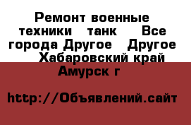 Ремонт военные техники ( танк)  - Все города Другое » Другое   . Хабаровский край,Амурск г.